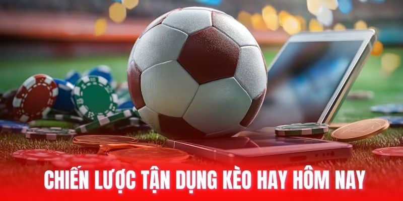 Chiến lược tận dụng kèo hay hôm nay